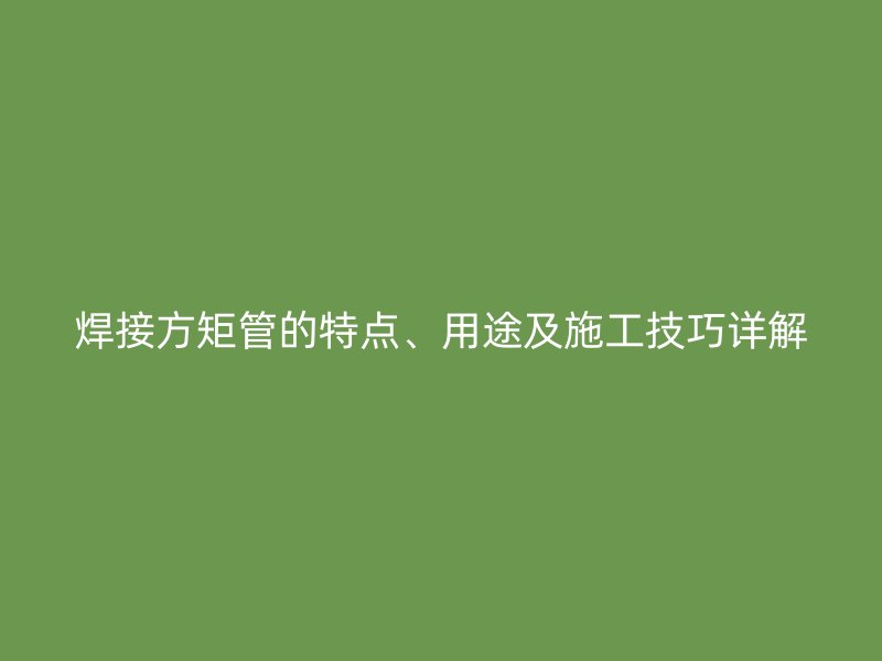 焊接方矩管的特點、用途及施工技巧詳解