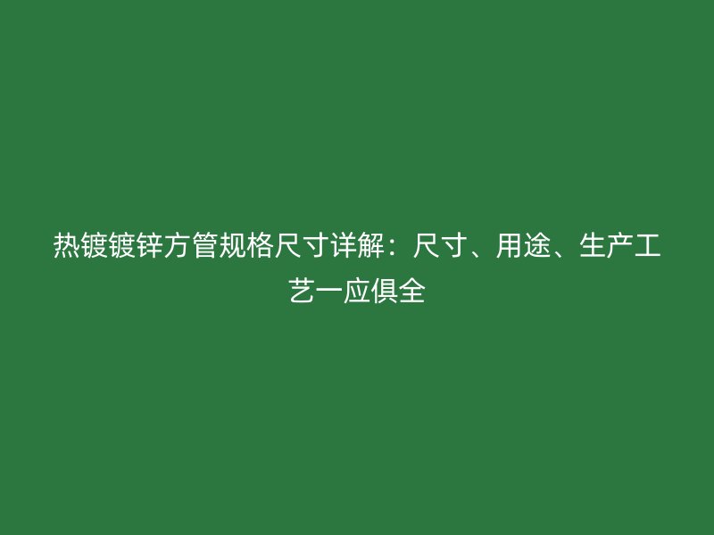 熱鍍鍍鋅方管規(guī)格尺寸詳解：尺寸、用途、生產(chǎn)工藝一應(yīng)俱全