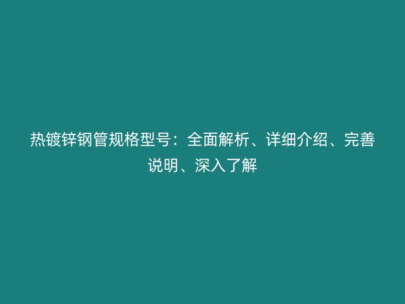 熱鍍鋅鋼管規(guī)格型號：全面解析、詳細介紹、完善說明、深入了解