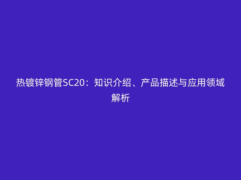 熱鍍鋅鋼管SC20：知識介紹、產(chǎn)品描述與應(yīng)用領(lǐng)域解析