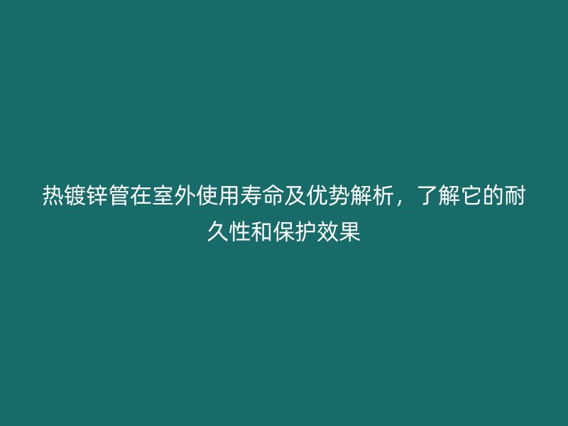 熱鍍鋅管在室外使用壽命及優(yōu)勢解析，了解它的耐久性和保護(hù)效果