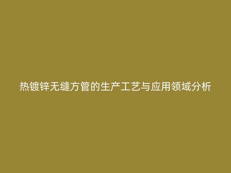 熱鍍鋅無(wú)縫方管的生產(chǎn)工藝與應(yīng)用領(lǐng)域分析
