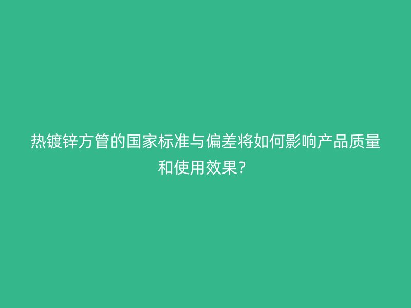 熱鍍鋅方管的國(guó)家標(biāo)準(zhǔn)與偏差將如何影響產(chǎn)品質(zhì)量和使用效果？