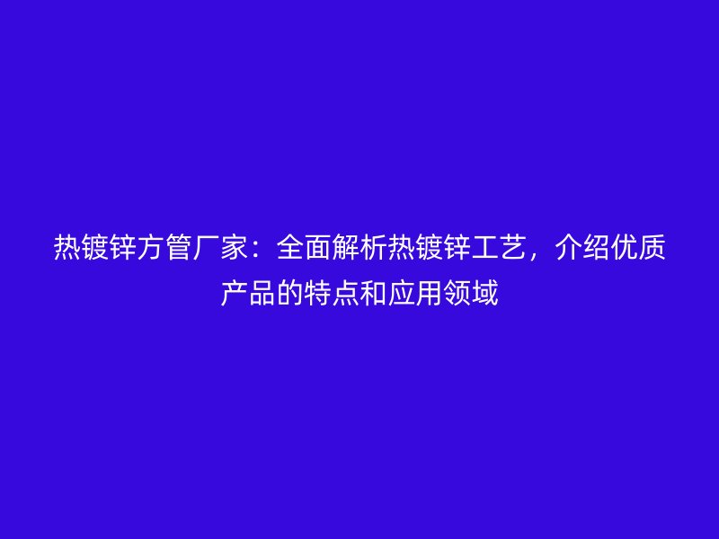 熱鍍鋅方管廠家：全面解析熱鍍鋅工藝，介紹優(yōu)質(zhì)產(chǎn)品的特點(diǎn)和應(yīng)用領(lǐng)域