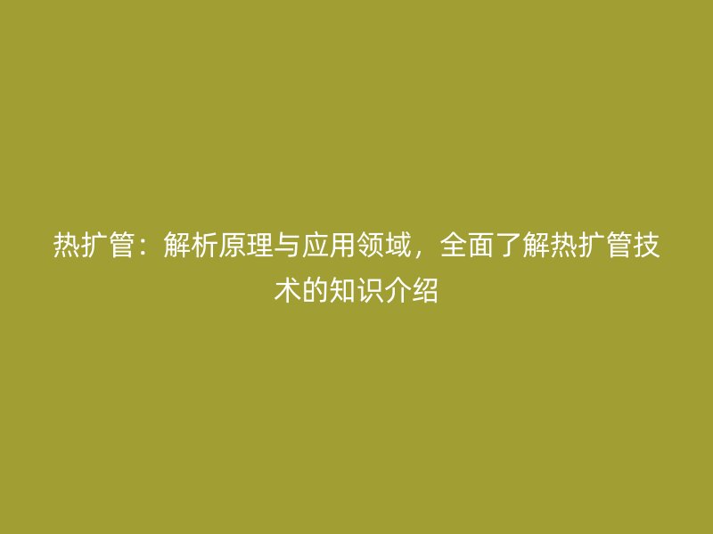熱擴(kuò)管：解析原理與應(yīng)用領(lǐng)域，全面了解熱擴(kuò)管技術(shù)的知識(shí)介紹