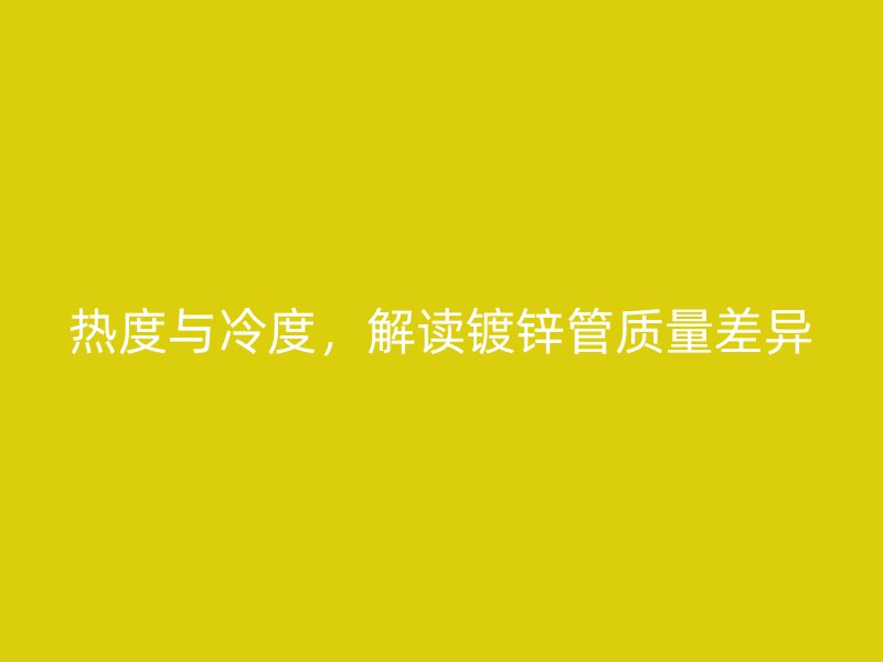 熱度與冷度，解讀鍍鋅管質(zhì)量差異
