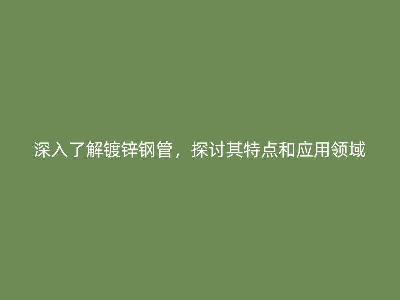 深入了解鍍鋅鋼管，探討其特點(diǎn)和應(yīng)用領(lǐng)域