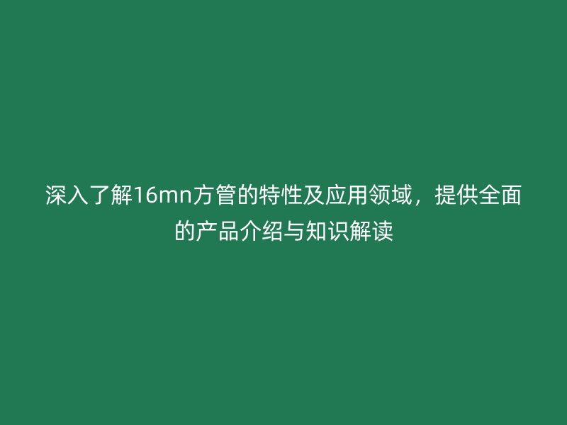 深入了解16mn方管的特性及應(yīng)用領(lǐng)域，提供全面的產(chǎn)品介紹與知識解讀
