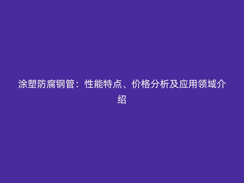 涂塑防腐鋼管：性能特點(diǎn)、價(jià)格分析及應(yīng)用領(lǐng)域介紹