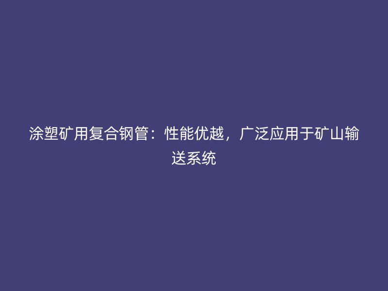 涂塑礦用復(fù)合鋼管：性能優(yōu)越，廣泛應(yīng)用于礦山輸送系統(tǒng)