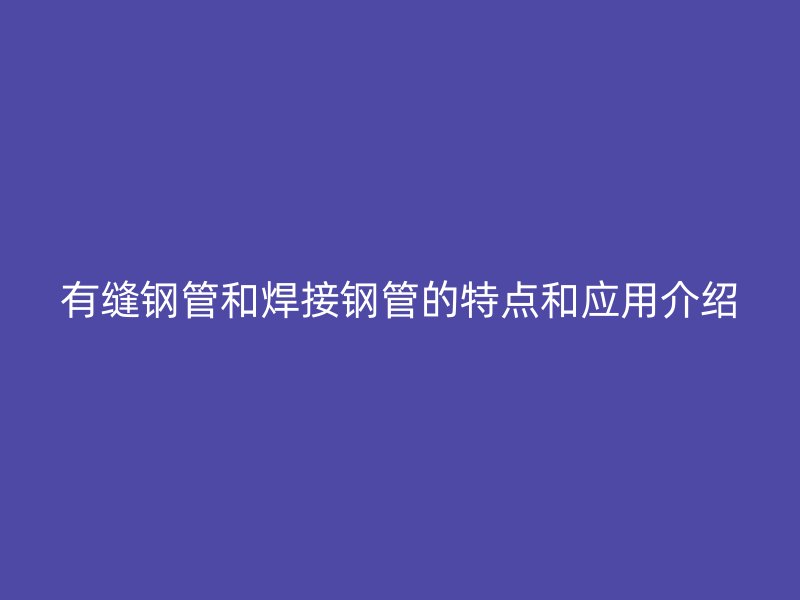有縫鋼管和焊接鋼管的特點和應(yīng)用介紹