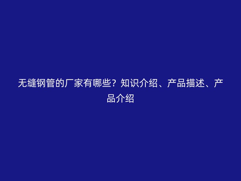 無縫鋼管的廠家有哪些？知識介紹、產(chǎn)品描述、產(chǎn)品介紹