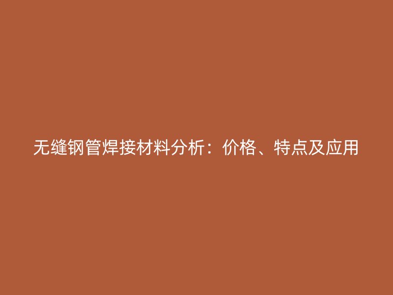 無縫鋼管焊接材料分析：價格、特點及應用
