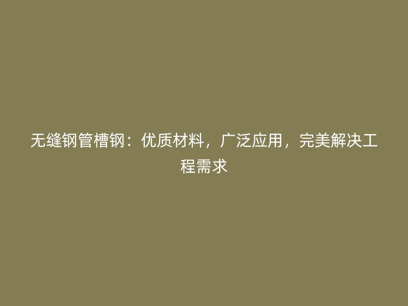 無縫鋼管槽鋼：優(yōu)質(zhì)材料，廣泛應用，完美解決工程需求