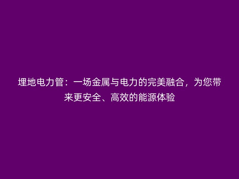 埋地電力管:一場金屬與電力的完美融合,為您帶來更安全、高效的能源體驗