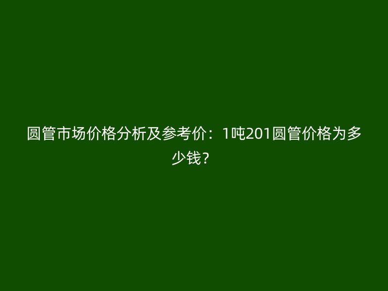 圓管市場價格分析及參考價:1噸201圓管價格為多少錢?