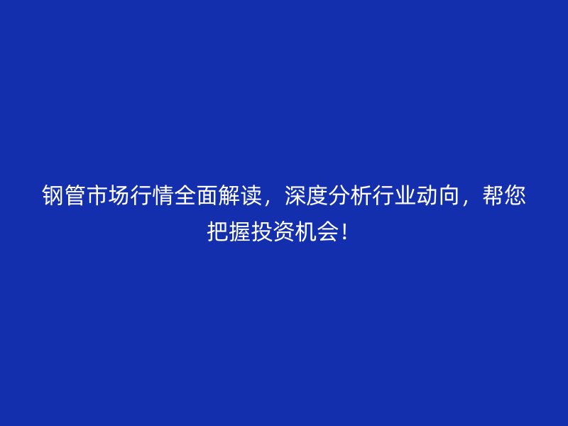 鋼管市場行情全面解讀，深度分析行業(yè)動向，幫您把握投資機(jī)會！