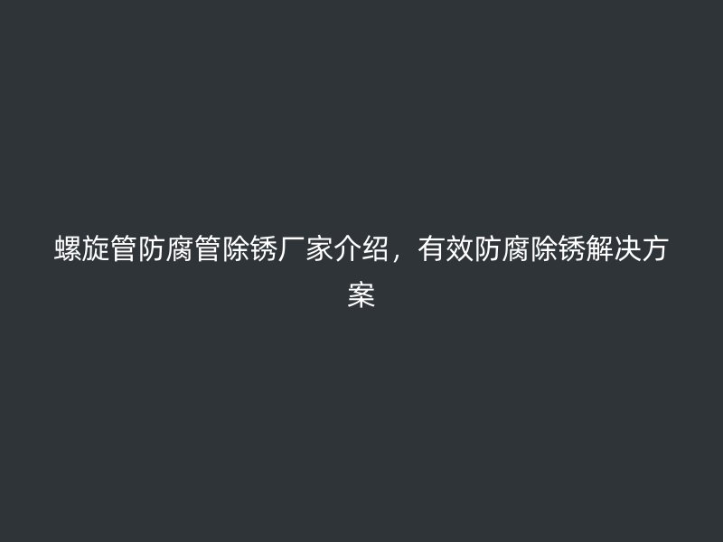 螺旋管防腐管除銹廠家介紹,有效防腐除銹解決方案