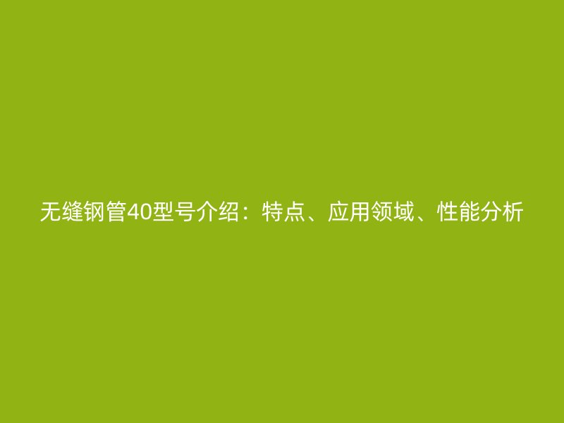 無縫鋼管40型號介紹:特點、應用領(lǐng)域、性能分析