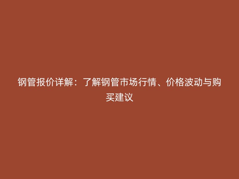 鋼管報(bào)價(jià)詳解：了解鋼管市場(chǎng)行情、價(jià)格波動(dòng)與購(gòu)買建議