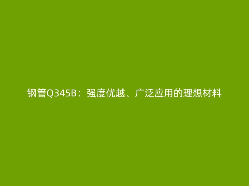 鋼管Q345B:強度優(yōu)越、廣泛應用的理想材料