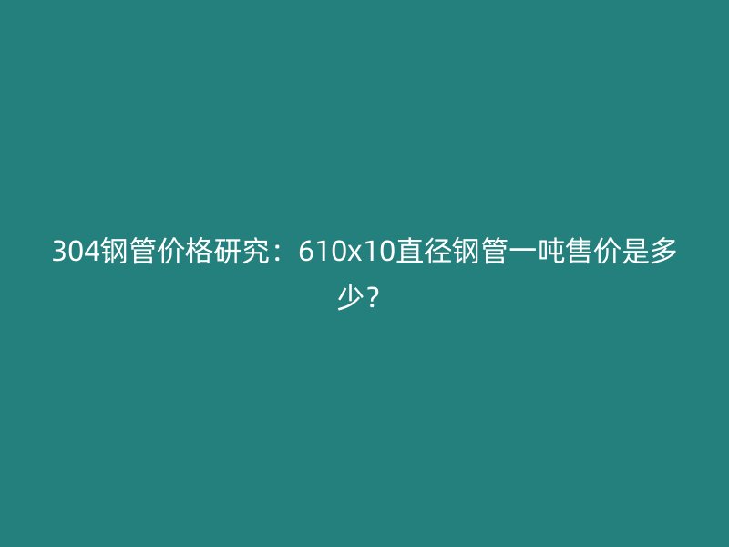 304鋼管價(jià)格研究：610x10直徑鋼管一噸售價(jià)是多少？