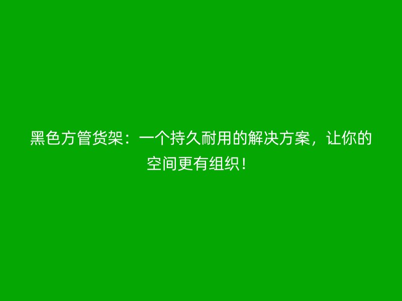 黑色方管貨架:一個(gè)持久耐用的解決方案,讓你的空間更有組織!
