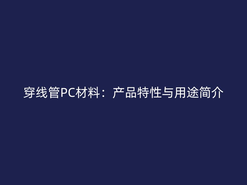 穿線管PC材料：產(chǎn)品特性與用途簡介