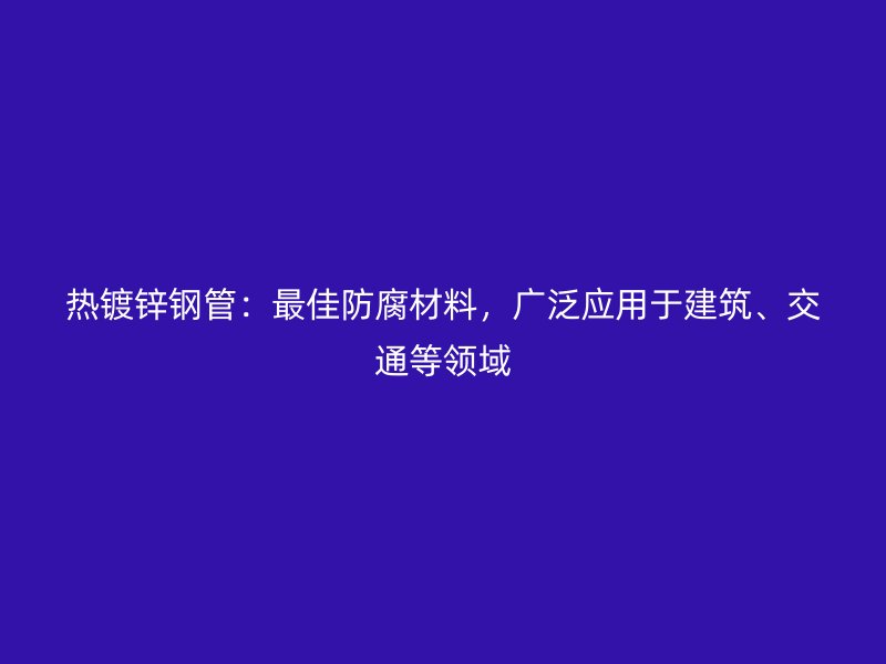熱鍍鋅鋼管:最佳防腐材料,廣泛應(yīng)用于建筑、交通等領(lǐng)域