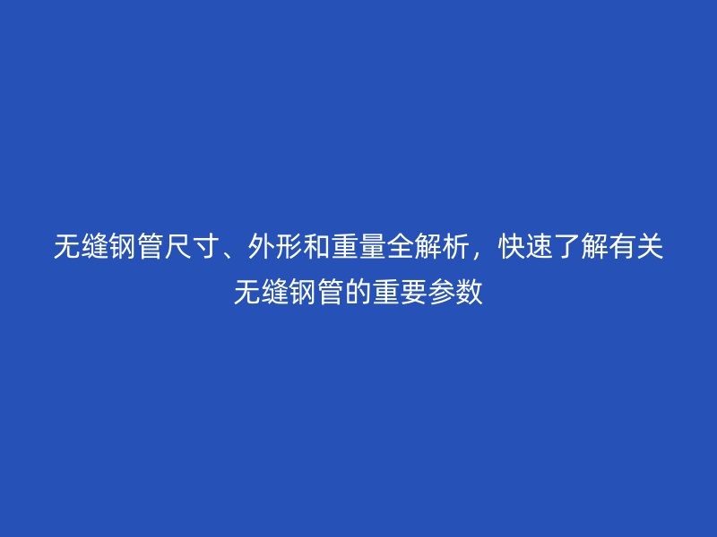 無縫鋼管尺寸、外形和重量全解析，快速了解有關(guān)無縫鋼管的重要參數(shù)