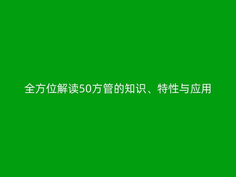 全方位解讀50方管的知識、特性與應(yīng)用