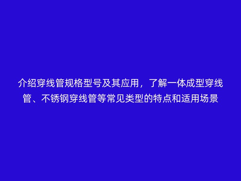 介紹穿線管規(guī)格型號(hào)及其應(yīng)用，了解一體成型穿線管、不銹鋼穿線管等常見類型的特點(diǎn)和適用場景