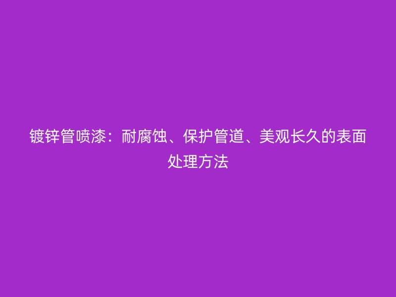 鍍鋅管噴漆:耐腐蝕、保護(hù)管道、美觀長(zhǎng)久的表面處理方法