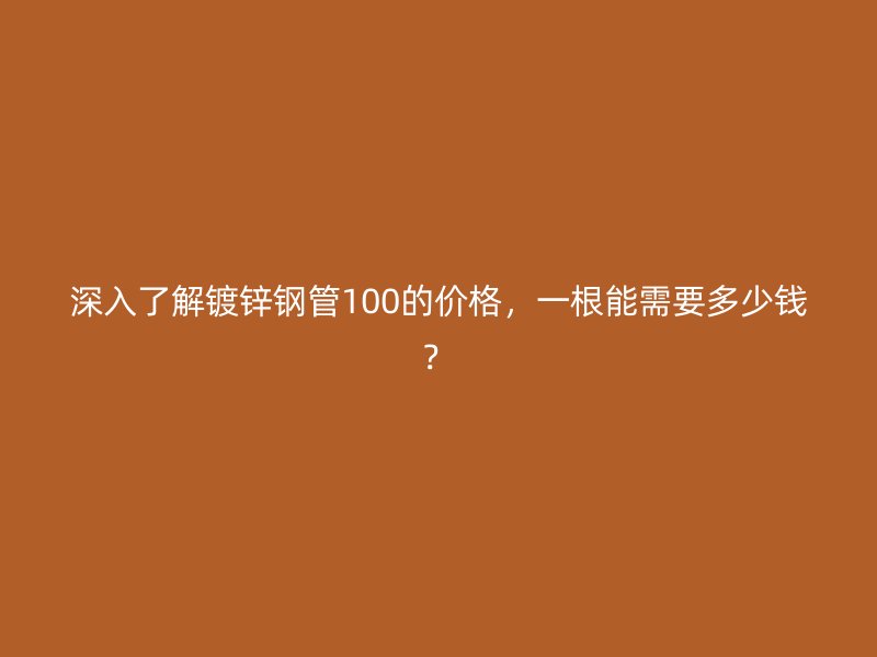 深入了解鍍鋅鋼管100的價(jià)格,一根能需要多少錢?