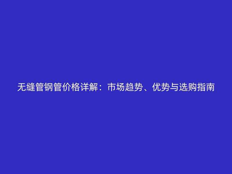 無縫管鋼管價格詳解:市場趨勢、優(yōu)勢與選購指南