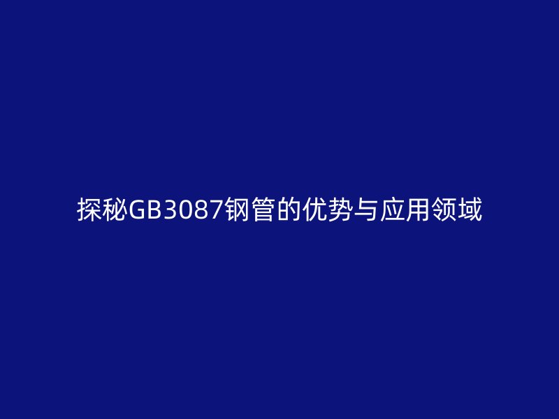 探秘GB3087鋼管的優(yōu)勢與應(yīng)用領(lǐng)域
