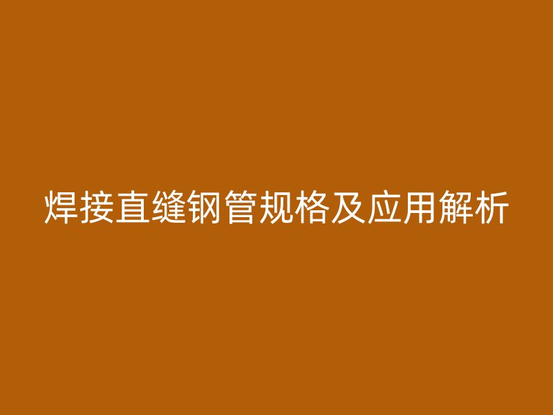 焊接直縫鋼管規(guī)格及應(yīng)用解析