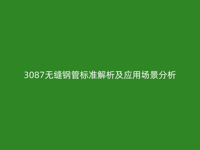 3087無縫鋼管標準解析及應(yīng)用場景分析