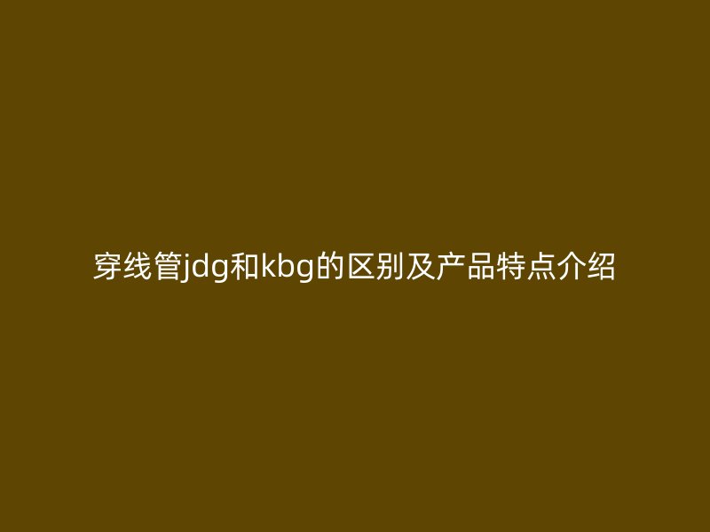 穿線管jdg和kbg的區(qū)別及產(chǎn)品特點介紹