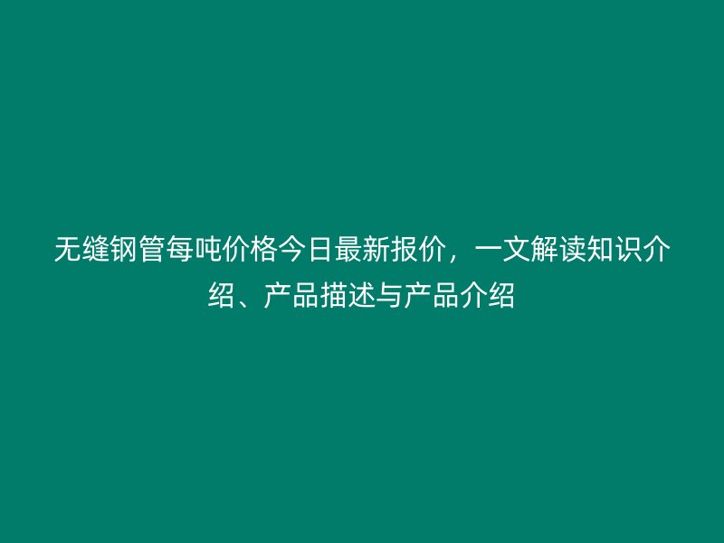無縫鋼管每噸價格今日最新報價,一文解讀知識介紹、產(chǎn)品描述與產(chǎn)品介紹