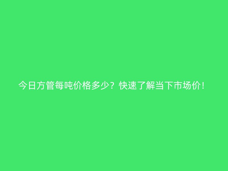 今日方管每噸價格多少？快速了解當下市場價！