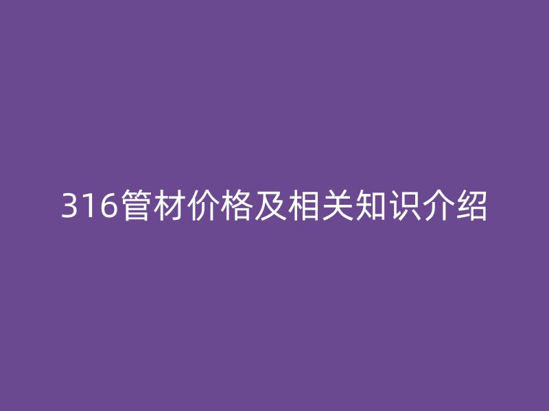 316管材價格及相關(guān)知識介紹
