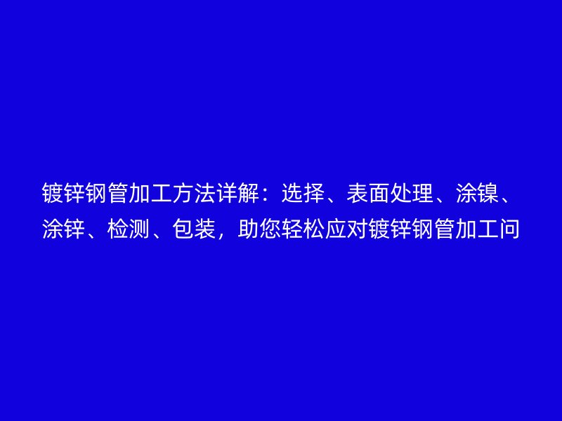 鍍鋅鋼管加工方法詳解:選擇、表面處理、涂鎳、涂鋅、檢測、包裝,助您輕松應(yīng)對鍍鋅鋼管加工問題