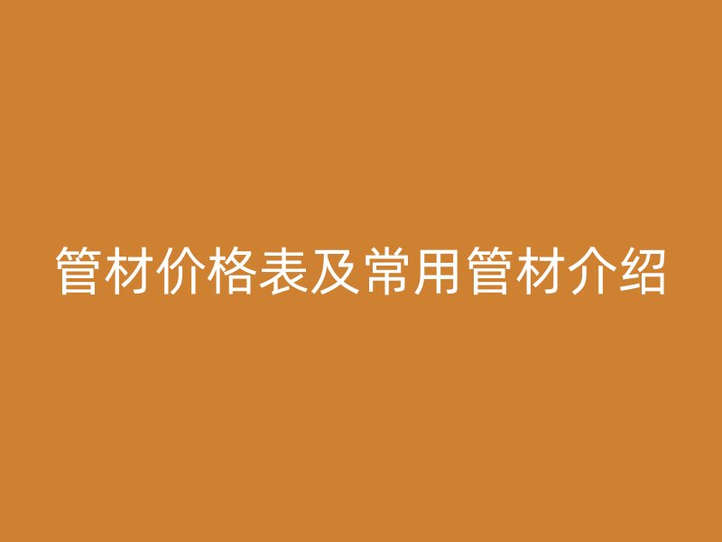 管材價(jià)格表及常用管材介紹