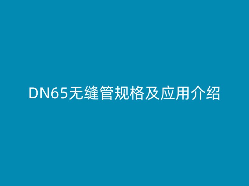 DN65無縫管規(guī)格及應(yīng)用介紹