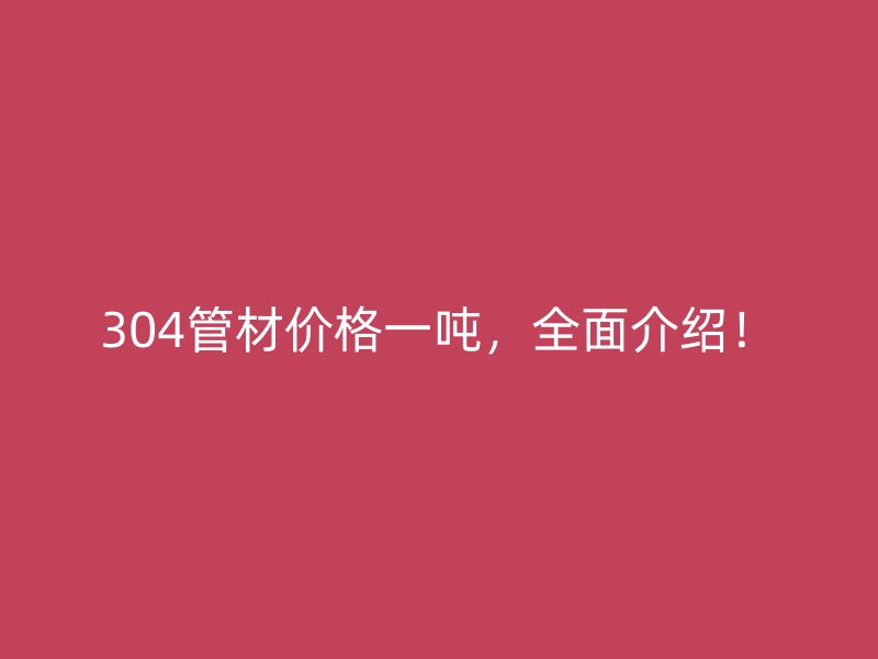304管材價格一噸，全面介紹！