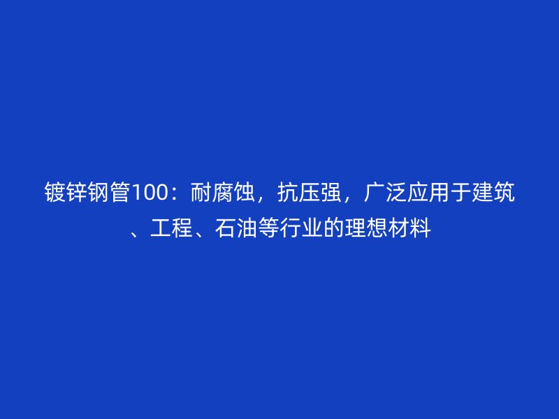 鍍鋅鋼管100:耐腐蝕,抗壓強,廣泛應用于建筑、工程、石油等行業(yè)的理想材料