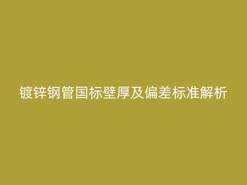 鍍鋅鋼管國標(biāo)壁厚及偏差標(biāo)準(zhǔn)解析