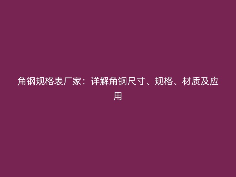 角鋼規(guī)格表廠家:詳解角鋼尺寸、規(guī)格、材質(zhì)及應(yīng)用