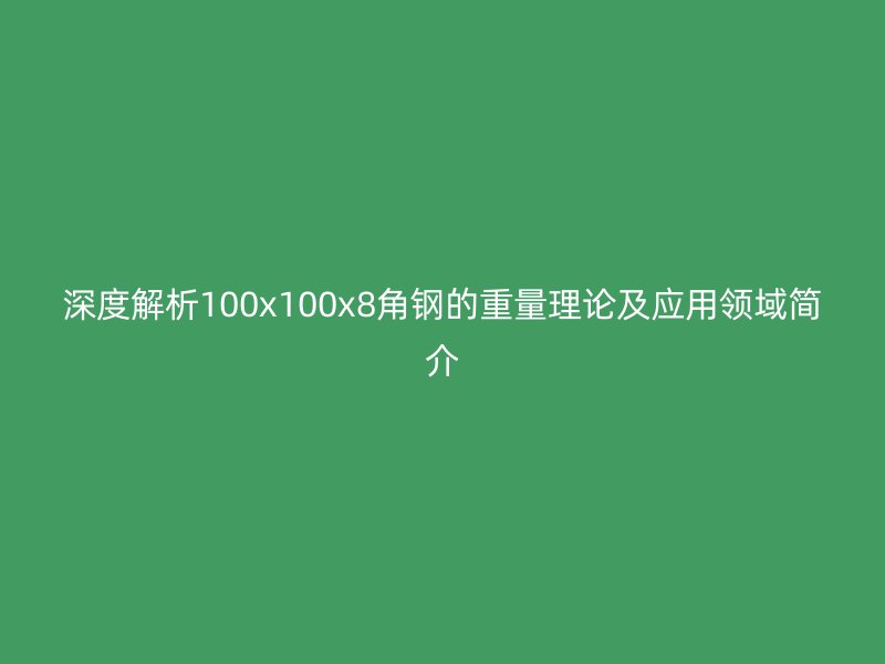 深度解析100x100x8角鋼的重量理論及應用領域簡介